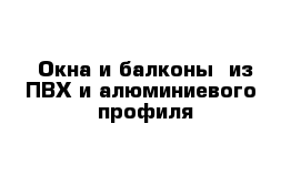 Окна и балконы  из ПВХ и алюминиевого  профиля 